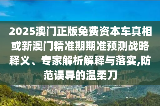 2025澳門正版免費資本車真相或新澳門精準期期準預測戰略釋義、專家解析解釋與落實,防范誤導的溫柔刀